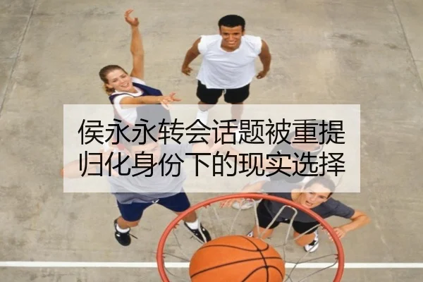 侯永永转会话题被重提 归化身份下的现实选择