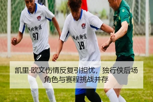 凯里·欧文伤情反复引担忧，独行侠后场角色与赛程挑战并存